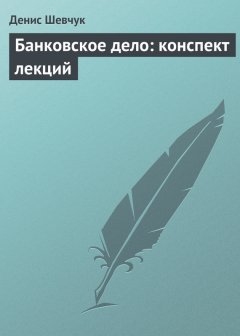 Денис Шевчук - Банковское дело: конспект лекций