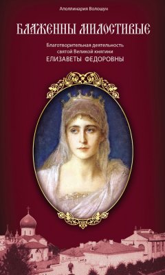 Полина Волошун - Блаженны милостивые. Благотворительная деятельность Великой княгини Елизаветы Федоровны