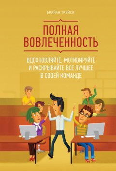 Брайан Трейси - Полная вовлеченность. Вдохновляйте, мотивируйте и раскрывайте все лучшее в своей команде