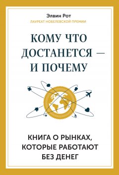 Элвин Рот - Кому что достанется – и почему. Книга о рынках, которые работают без денег