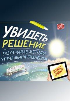 Дэвид Сиббет - Увидеть решение. Визуальные методы управления бизнесом