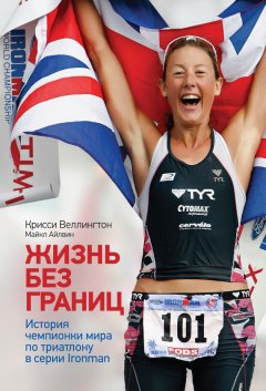 Крисси Веллингтон - Жизнь без границ. История чемпионки мира по триатлону в формате Ironman