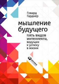 Говард Гарднер - Мышление будущего. Пять видов интеллекта, ведущих к успеху в жизни