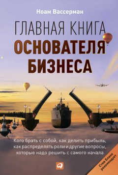 Ноам Вассерман - Главная книга основателя бизнеса. Кого брать с собой, как делить прибыль, как распределять роли и другие вопросы, которые надо решить с самого начала