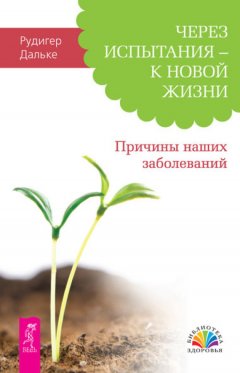 Рудигер Дальке - Через испытания – к новой жизни. Причины наших заболеваний