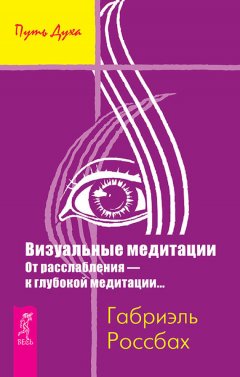 Габриэль Россбах - Визуальные медитации. От расслабления – к глубокой медитации…