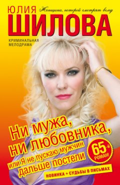 Юлия Шилова - Ни мужа, ни любовника, или Я не пускаю мужчин дальше постели