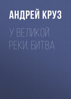 Андрей Круз - У Великой реки. Битва
