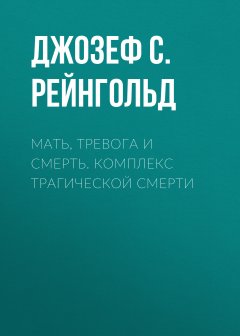 Джозеф Рейнгольд - Мать, тревога и смерть. Комплекс трагической смерти