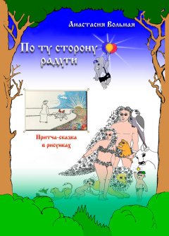 Анастасия Вольная - По ту сторону радуги. Притча-сказка в рисунках