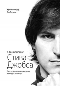 Брент Шлендер - Становление Стива Джобса. Путь от безрассудного выскочки до лидера-визионера