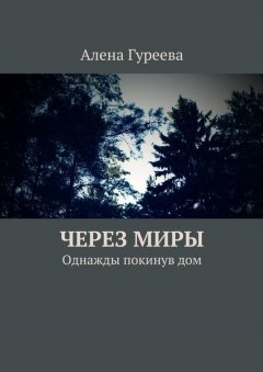 Алена Гуреева - Через миры. Однажды покинув дом