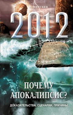А. Сергеев - 2012. Почему Апокалипсис? Доказательства, сценарии, причины