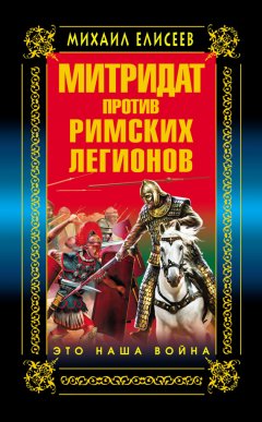 Михаил Елисеев - Митридат против Римских легионов. Это наша война!
