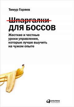 Тимур Горяев - Шпаргалки для боссов. Жесткие и честные уроки управления, которые лучше выучить на чужом опыте