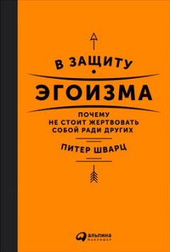 Питер Шварц - В защиту эгоизма. Почему не стоит жертвовать собой ради других