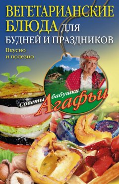 Агафья Звонарева - Вегетарианские блюда для будней и праздников. Вкусно и полезно