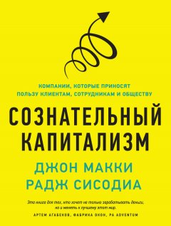 Джон Макки - Сознательный капитализм. Компании, которые приносят пользу клиентам, сотрудникам и обществу