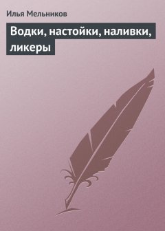 Илья Мельников - Водки, настойки, наливки, ликеры