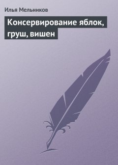 Илья Мельников - Консервирование яблок, груш, вишен
