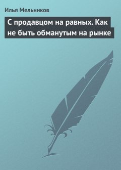 Илья Мельников - С продавцом на равныx. Как не быть обманутым на рынке