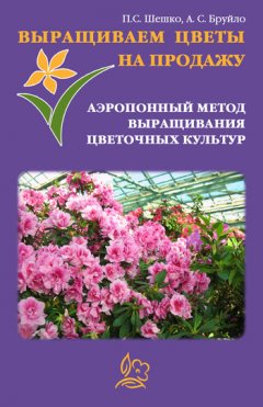 Павел Шешко - Выращиваем цветы на продажу. Аэропонный метод выращивания цветочных культур