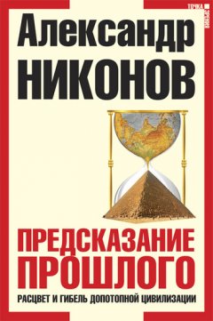 Александр Никонов - Предсказание прошлого. Расцвет и гибель допотопной цивилизации