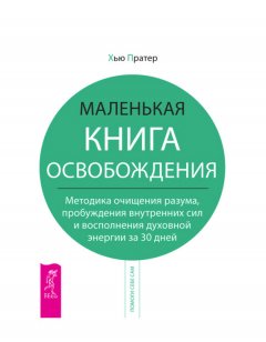 Хью Пратер - Маленькая книга освобождения. Методика очищения разума, пробуждения внутренних сил и восполнения духовной энергии за 30 дней