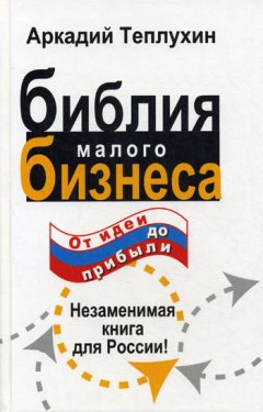 Аркадий Теплухин - Библия малого бизнеса. От идеи до прибыли