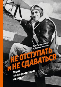 Луи Замперини - Не отступать и не сдаваться. Моя невероятная история