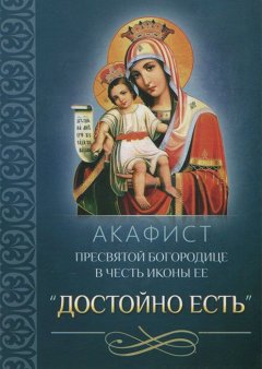 Сборник - Акафист Пресвятой Богородице в честь иконы Ее «Достойно есть»