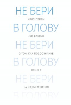 Крис Пэйли - Не бери в голову. 100 фактов о том, как подсознание влияет на наши решения