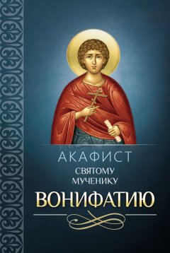 Сборник - Акафист святому мученику Вонифатию