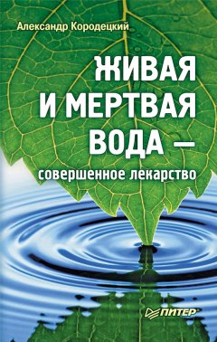 Александр Кородецкий - Живая и мертвая вода – совершенное лекарство