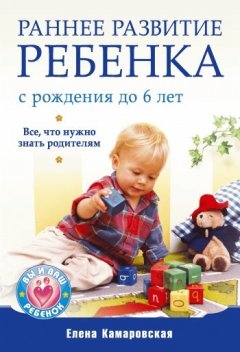 Елена Камаровская - Раннее развитие ребенка с рождения до 6 лет. Все, что нужно знать родителям