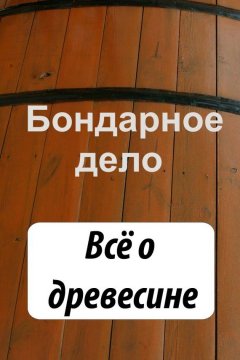 Илья Мельников - Бондарное дело. Всё о древесине