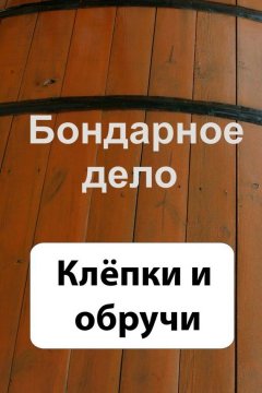 Илья Мельников - Бондарное дело. Клёпки и обручи