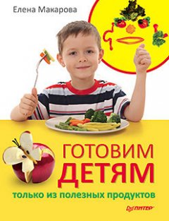 Елена Макарова - Готовим детям только из полезных продуктов