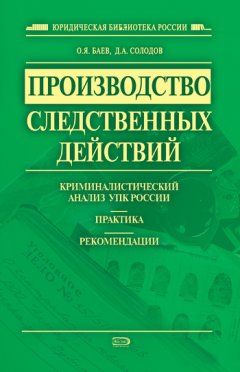 Олег Баев - Производство следственных действий. Криминалистический анализ УПК России, практика, рекомендации