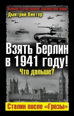 Дмитрий Винтер - Взять Берлин в 1941 году! Что дальше? Сталин после «Грозы»