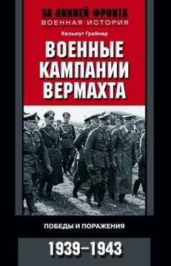 Хельмут Грайнер - Военные кампании вермахта. Победы и поражения. 1939-1943