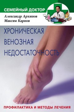 Александр Архипов - Хроническая венозная недостаточность. Профилактика и методы лечения