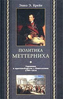 Энно Крейе - Политика Меттерниха. Германия в противоборстве с Наполеоном. 1799–1814