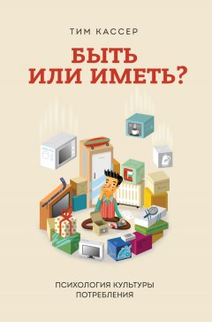 Тим Кассер - Быть или иметь? Психология культуры потребления