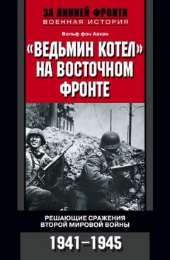 Вольф Аакен - «Ведьмин котел» на Восточном фронте. Решающие сражения Второй мировой войны. 1941-1945