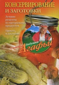 Агафья Звонарева - Консервирование и заготовки. Лучшие рецепты из натуральных продуктов. Просто и доступно