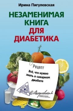 Ирина Пигулевская - Незаменимая книга для диабетика. Все, что нужно знать о сахарном диабете