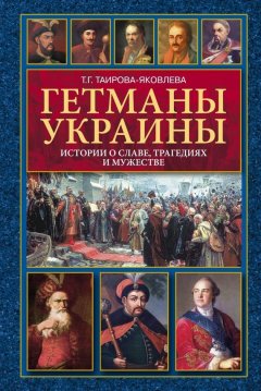 Татьяна Таирова-Яковлева - Гетманы Украины. Истории о славе, трагедиях и мужестве