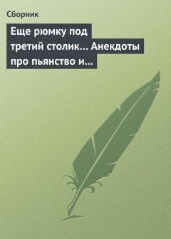 Сборник - Еще рюмку под третий столик… Анекдоты про пьянство и борьбу с ним