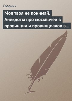 Сборник - Моя твоя не понимай. Анекдоты про москвичей в провинции и провинциалов в Москве